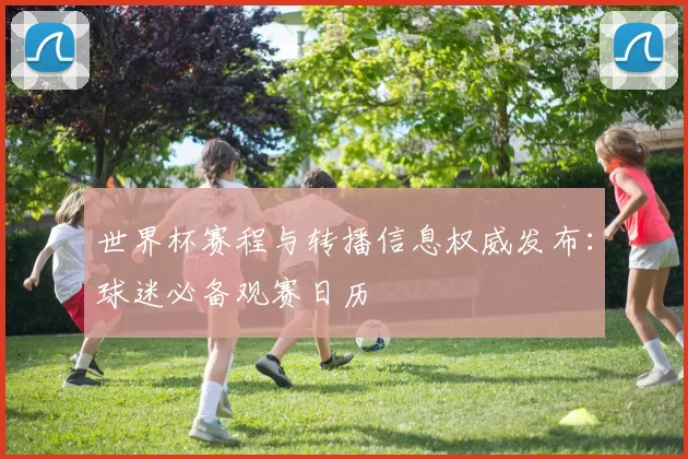 世界杯赛程与转播信息权威发布：球迷必备观赛日历