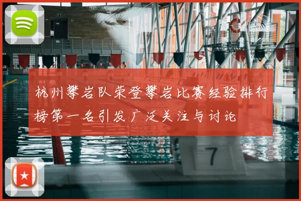杭州攀岩队荣登攀岩比赛经验排行榜第一名引发广泛关注与讨论