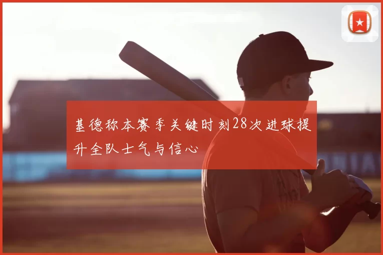 基德称本赛季关键时刻28次进球提升全队士气与信心