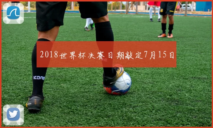 2018世界杯决赛日期敲定7月15日