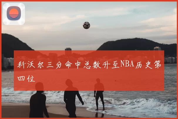 科沃尔三分命中总数升至NBA历史第四位