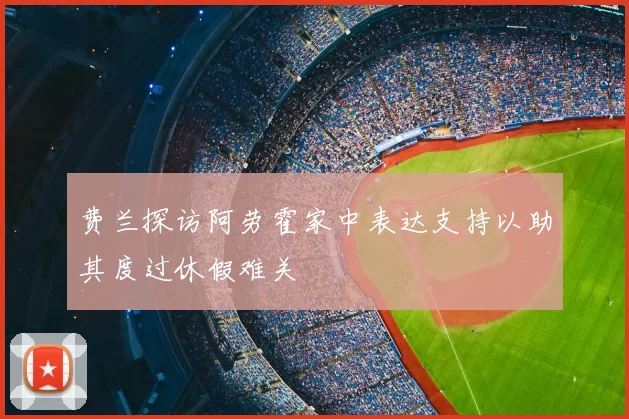 费兰探访阿劳霍家中表达支持以助其度过休假难关