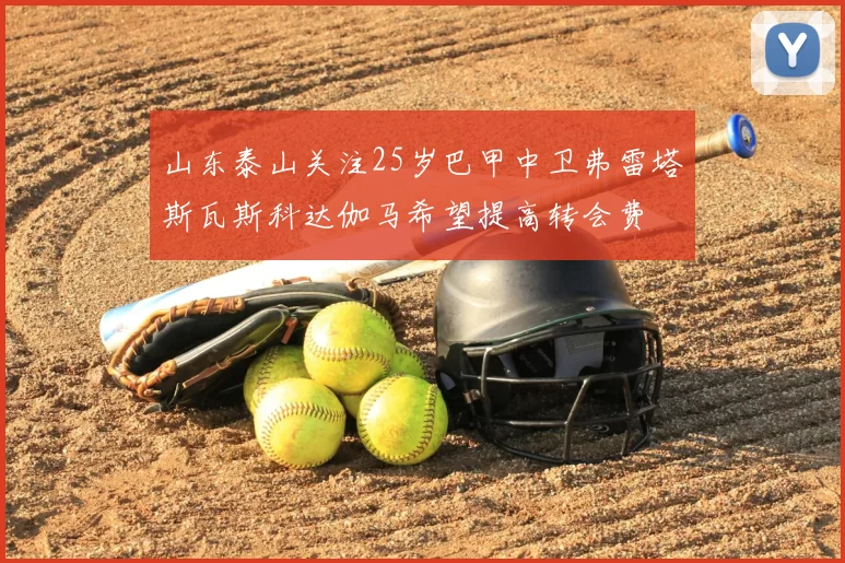 山东泰山关注25岁巴甲中卫弗雷塔斯瓦斯科达伽马希望提高转会费