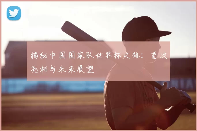 揭秘中国国家队世界杯之路:首次亮相与未来展望