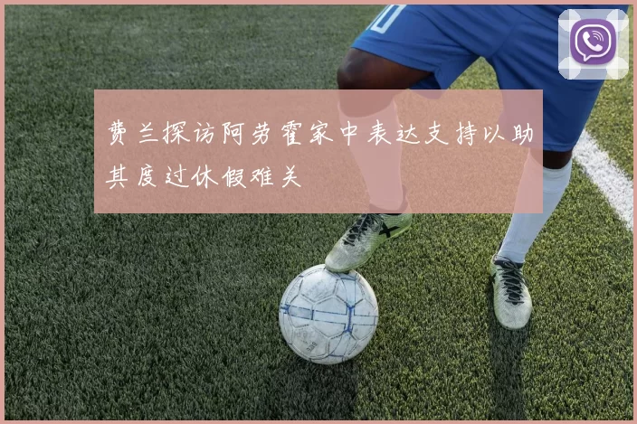 费兰探访阿劳霍家中表达支持以助其度过休假难关