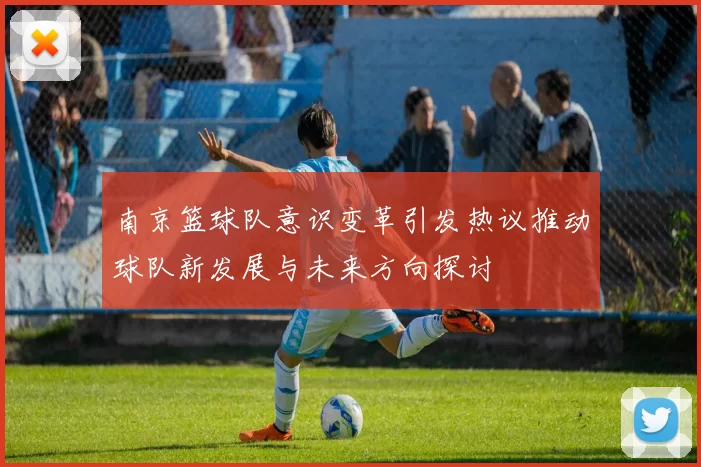 南京篮球队意识变革引发热议推动球队新发展与未来方向探讨