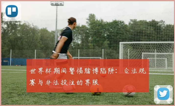 世界杯期间警惕赌博陷阱：合法观赛与非法投注的界限
