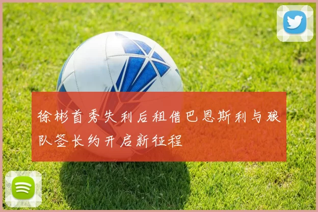 徐彬首秀失利后租借巴恩斯利与狼队签长约开启新征程