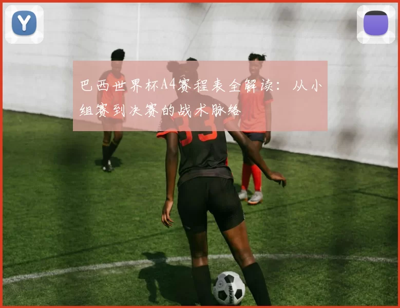 巴西世界杯A4赛程表全解读：从小组赛到决赛的战术脉络