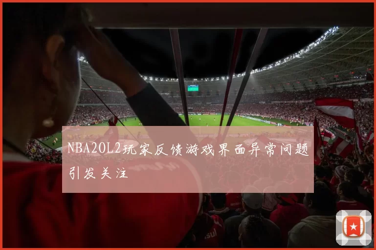 NBA2OL2玩家反馈游戏界面异常问题引发关注