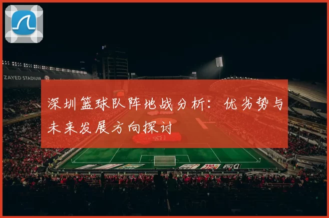 深圳篮球队阵地战分析:优劣势与未来发展方向探讨