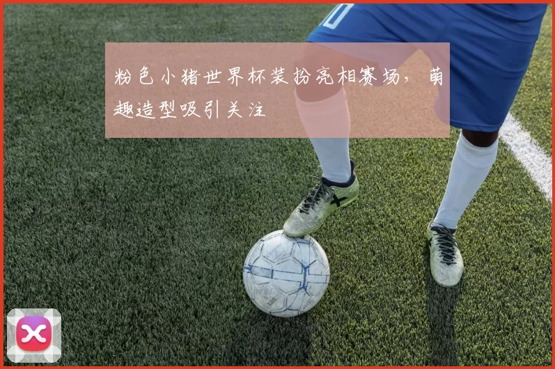 粉色小猪世界杯装扮亮相赛场,萌趣造型吸引关注