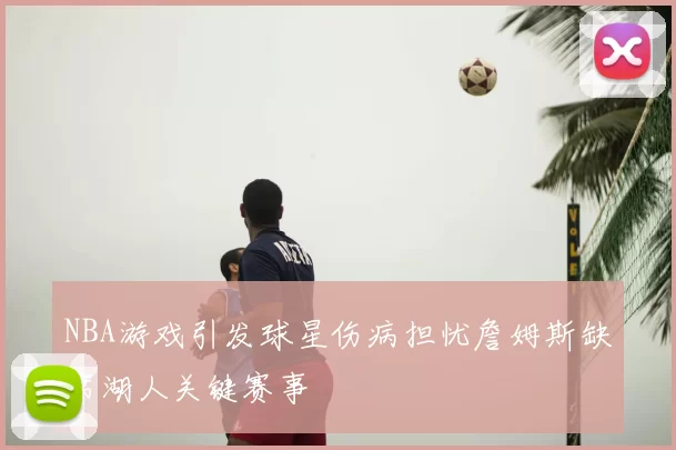 NBA游戏引发球星伤病担忧詹姆斯缺席湖人关键赛事