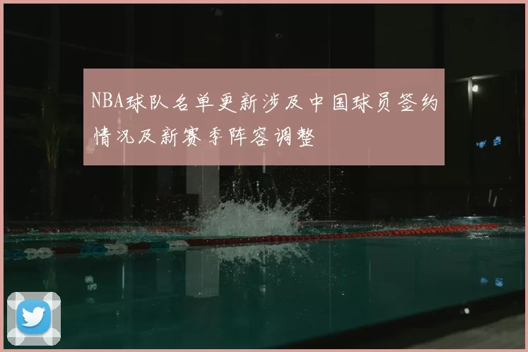 NBA球队名单更新涉及中国球员签约情况及新赛季阵容调整