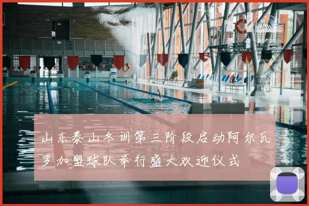 山东泰山冬训第三阶段启动阿尔瓦罗加盟球队举行盛大欢迎仪式