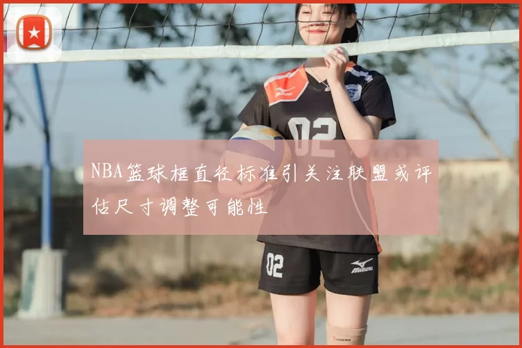 NBA篮球框直径标准引关注联盟或评估尺寸调整可能性