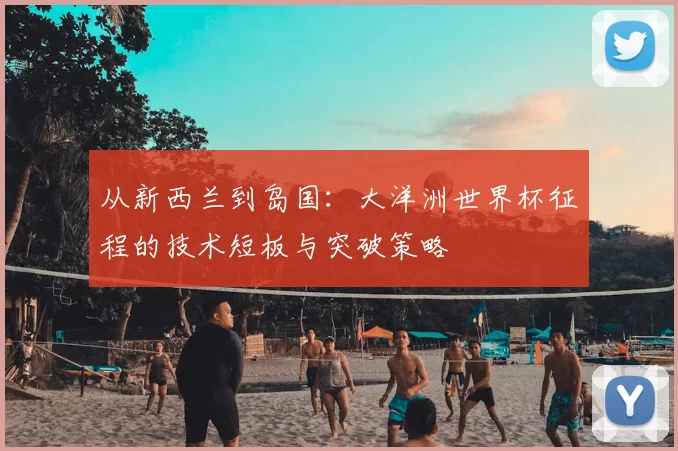 从新西兰到岛国:大洋洲世界杯征程的技术短板与突破策略