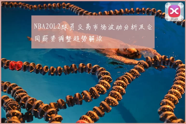 NBA2OL2球员交易市场波动分析及合同薪资调整趋势解读