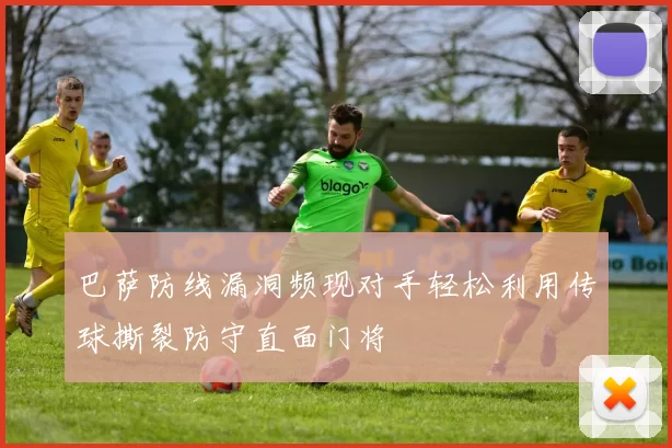 巴萨防线漏洞频现对手轻松利用传球撕裂防守直面门将
