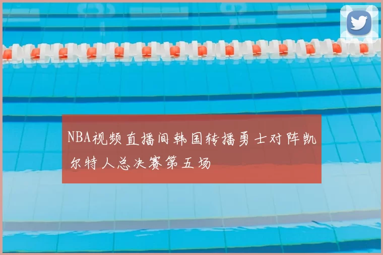 NBA视频直播间韩国转播勇士对阵凯尔特人总决赛第五场