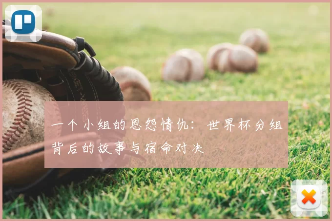 一个小组的恩怨情仇:世界杯分组背后的故事与宿命对决