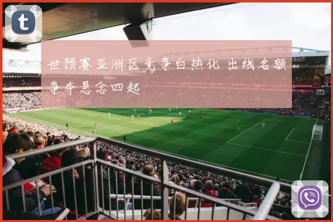 世预赛亚洲区竞争白热化 出线名额争夺悬念四起