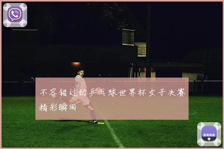 不容错过的乒乓球世界杯女子决赛精彩瞬间
