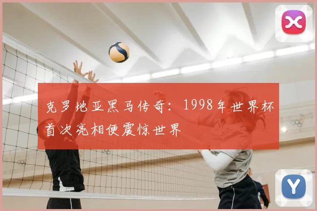 克罗地亚黑马传奇：1998年世界杯首次亮相便震惊世界
