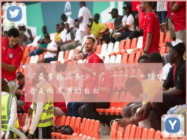 “最多能压多少？”——一个赌球者走向深渊的自白