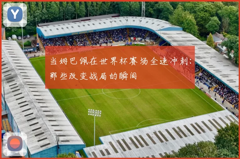 当姆巴佩在世界杯赛场全速冲刺:那些改变战局的瞬间