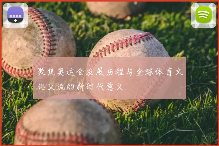 聚焦奥运会发展历程与全球体育文化交流的新时代意义