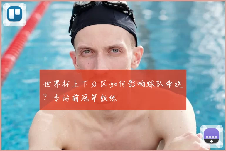 世界杯上下分区如何影响球队命运?专访前冠军教练