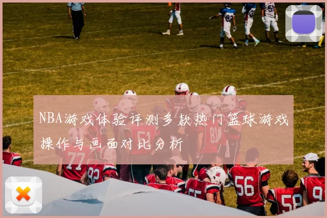 NBA游戏体验评测多款热门篮球游戏操作与画面对比分析