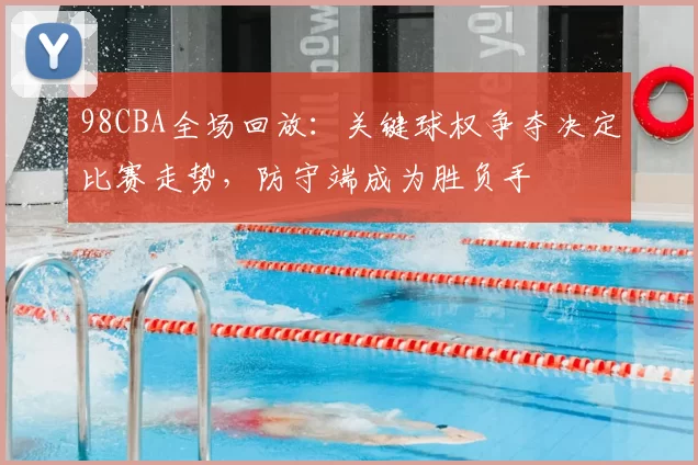 98CBA全场回放：关键球权争夺决定比赛走势，防守端成为胜负手