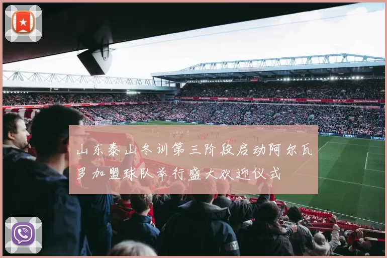 山东泰山冬训第三阶段启动阿尔瓦罗加盟球队举行盛大欢迎仪式
