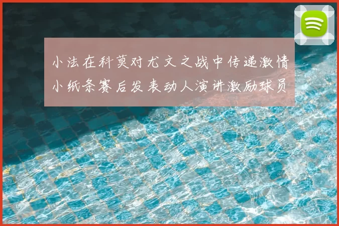 小法在科莫对尤文之战中传递激情小纸条赛后发表动人演讲激励球员士气