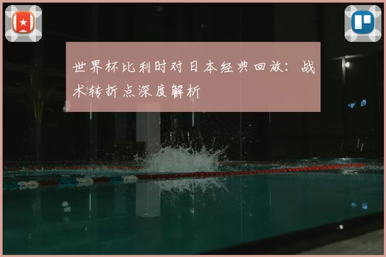 世界杯比利时对日本经典回放:战术转折点深度解析