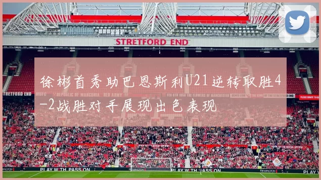 徐彬首秀助巴恩斯利U21逆转取胜4-2战胜对手展现出色表现