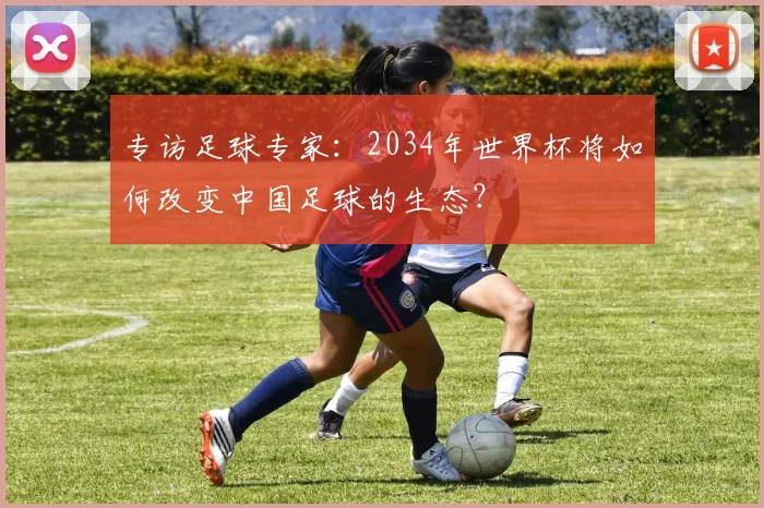 专访足球专家:2034年世界杯将如何改变中国足球的生态?