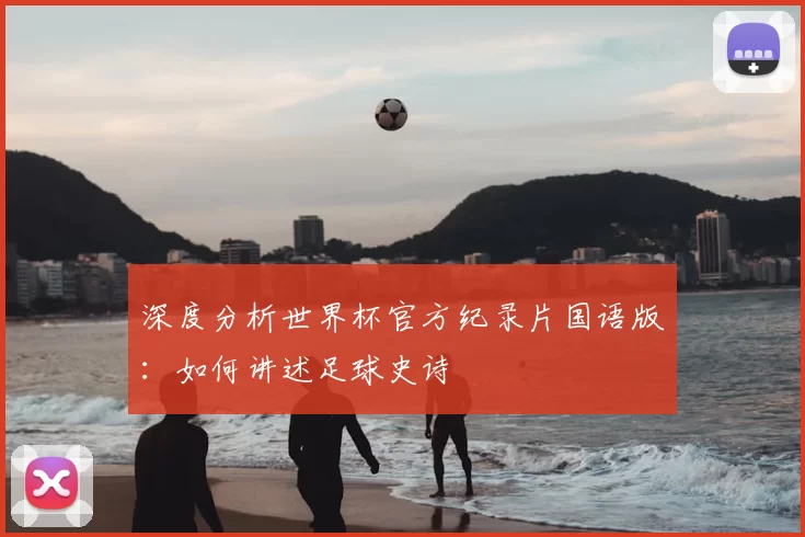 深度分析世界杯官方纪录片国语版:如何讲述足球史诗