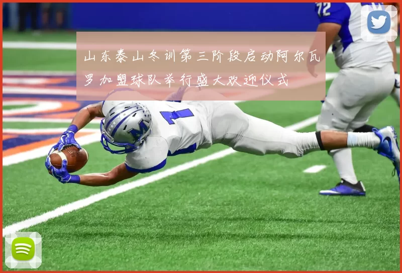 山东泰山冬训第三阶段启动阿尔瓦罗加盟球队举行盛大欢迎仪式