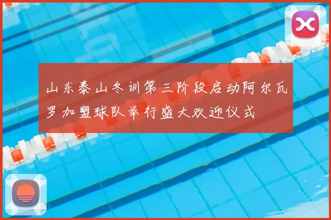 山东泰山冬训第三阶段启动阿尔瓦罗加盟球队举行盛大欢迎仪式