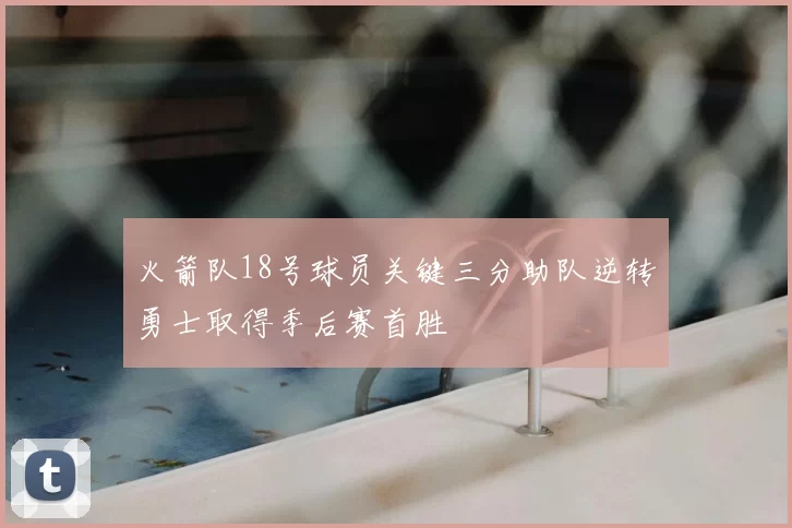 火箭队18号球员关键三分助队逆转勇士取得季后赛首胜