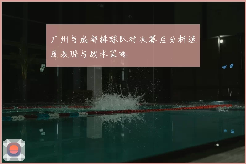 广州与成都排球队对决赛后分析速度表现与战术策略
