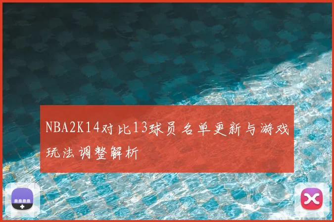 NBA2K14对比13球员名单更新与游戏玩法调整解析