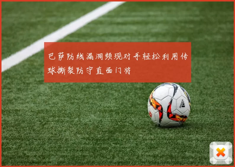 巴萨防线漏洞频现对手轻松利用传球撕裂防守直面门将