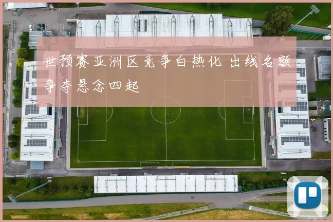 世预赛亚洲区竞争白热化 出线名额争夺悬念四起