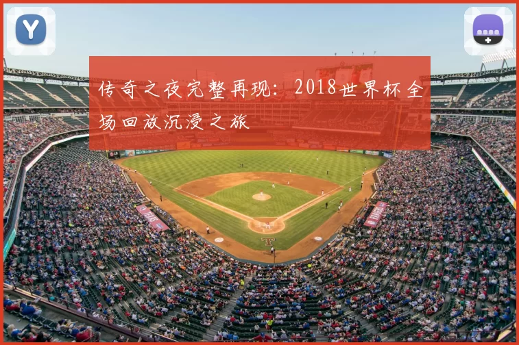 传奇之夜完整再现:2018世界杯全场回放沉浸之旅