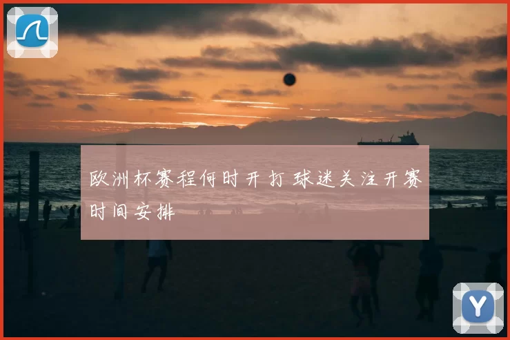 欧洲杯赛程何时开打 球迷关注开赛时间安排